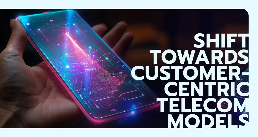 Shift towards customer-centric telecom models 